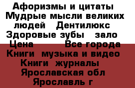 Афоризмы и цитаты. Мудрые мысли великих людей  «Дентилюкс». Здоровые зубы — зало › Цена ­ 293 - Все города Книги, музыка и видео » Книги, журналы   . Ярославская обл.,Ярославль г.